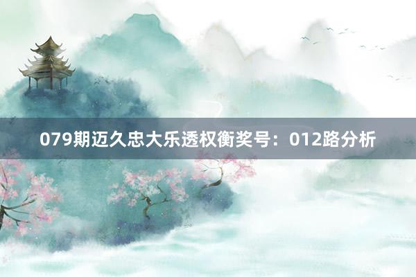 079期迈久忠大乐透权衡奖号：012路分析