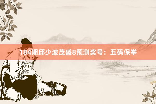 184期邱少波茂盛8预测奖号：五码保举