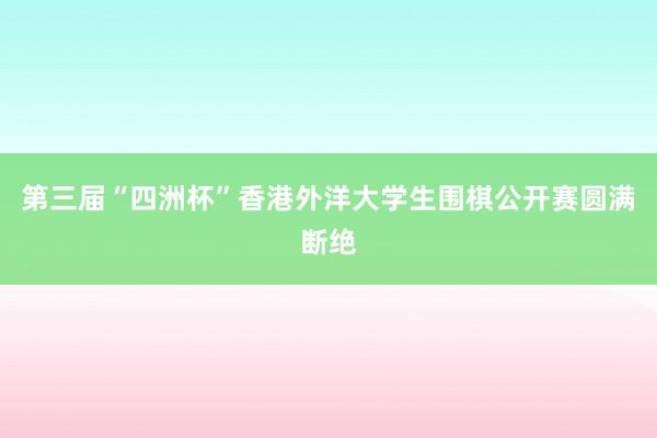 第三届“四洲杯”香港外洋大学生围棋公开赛圆满断绝