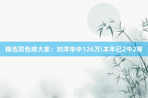 精选双色球大家：刘洋华中126万!本年已2中2等