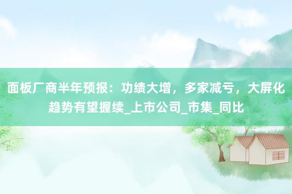 面板厂商半年预报：功绩大增，多家减亏，大屏化趋势有望握续_上市公司_市集_同比