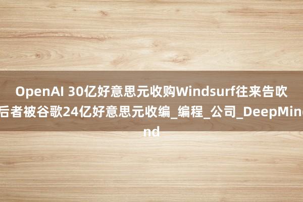 OpenAI 30亿好意思元收购Windsurf往来告吹 后者被谷歌24亿好意思元收编_编程_公司_DeepMind
