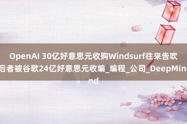 OpenAI 30亿好意思元收购Windsurf往来告吹 后者被谷歌24亿好意思元收编_编程_公司_DeepMind