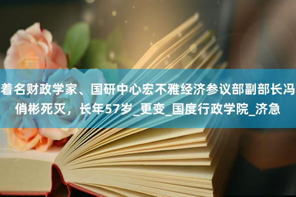 着名财政学家、国研中心宏不雅经济参议部副部长冯俏彬死灭，长年57岁_更变_国度行政学院_济急
