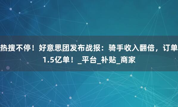 热搜不停！好意思团发布战报：骑手收入翻倍，订单1.5亿单！_平台_补贴_商家