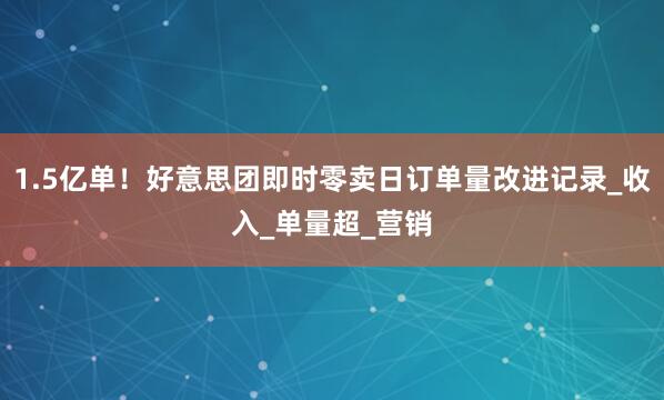 1.5亿单！好意思团即时零卖日订单量改进记录_收入_单量超_营销
