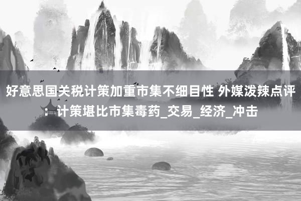 好意思国关税计策加重市集不细目性 外媒泼辣点评：计策堪比市集毒药_交易_经济_冲击