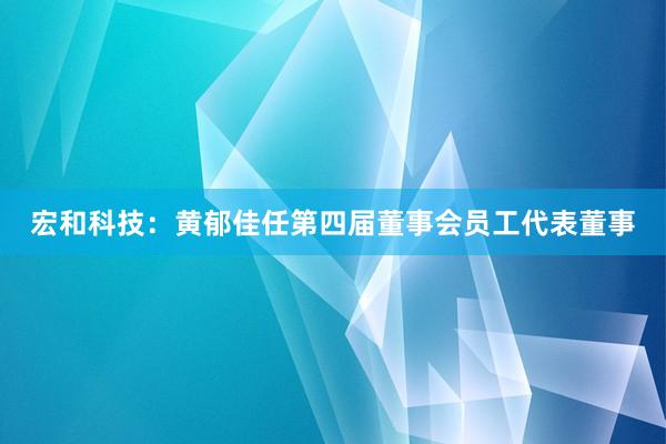 宏和科技：黄郁佳任第四届董事会员工代表董事