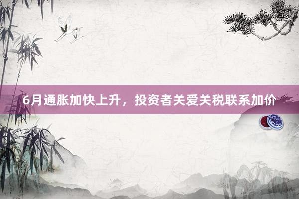 6月通胀加快上升，投资者关爱关税联系加价