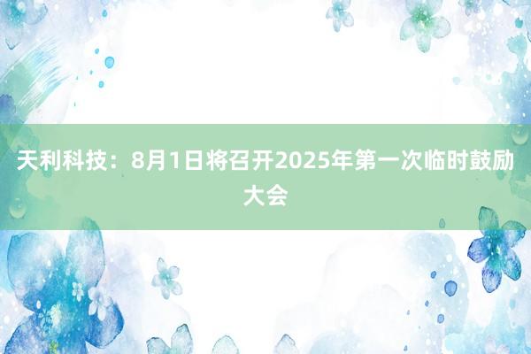 天利科技：8月1日将召开2025年第一次临时鼓励大会