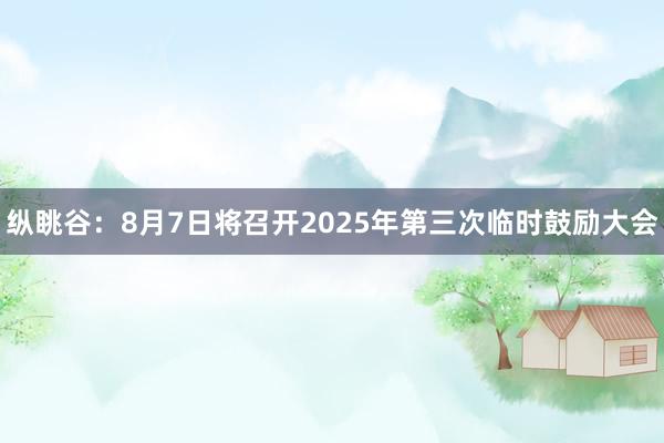 纵眺谷：8月7日将召开2025年第三次临时鼓励大会