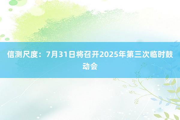 信测尺度：7月31日将召开2025年第三次临时鼓动会