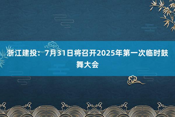 浙江建投：7月31日将召开2025年第一次临时鼓舞大会