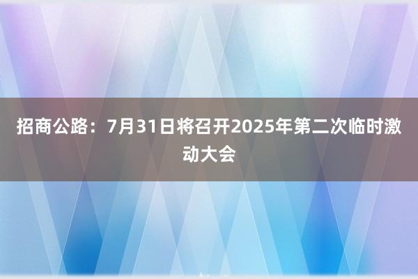 招商公路：7月31日将召开2025年第二次临时激动大会