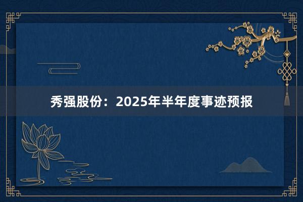 秀强股份：2025年半年度事迹预报