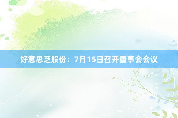 好意思芝股份：7月15日召开董事会会议