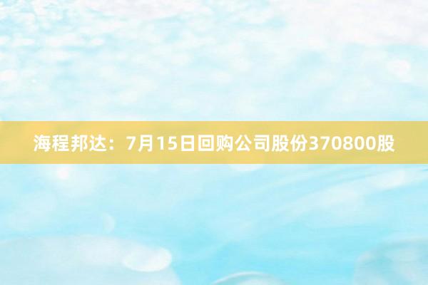 海程邦达：7月15日回购公司股份370800股
