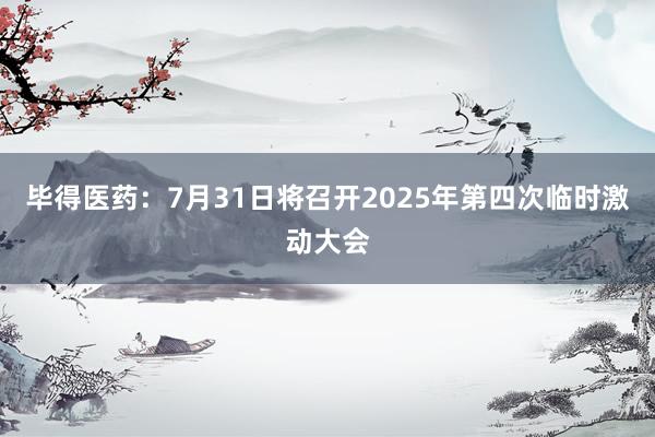 毕得医药：7月31日将召开2025年第四次临时激动大会