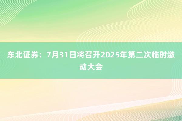 东北证券：7月31日将召开2025年第二次临时激动大会