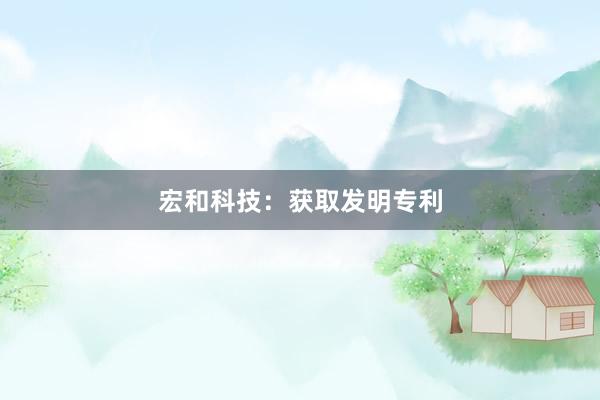 宏和科技：获取发明专利