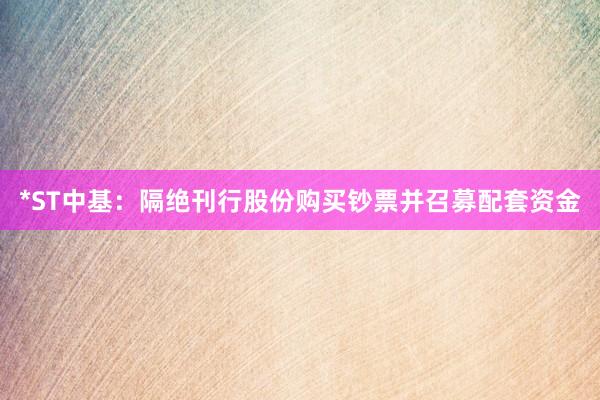 *ST中基:隔绝刊行股份购买钞票并召募配套资金