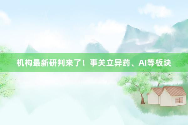 机构最新研判来了！事关立异药、AI等板块