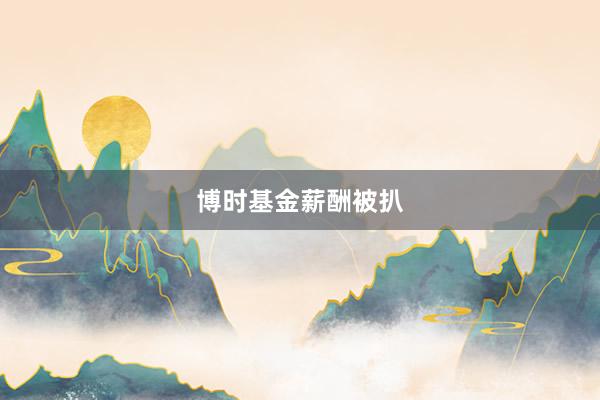 博时基金薪酬被扒