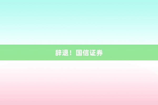 辞退！国信证券