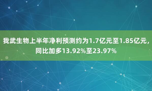 我武生物上半年净利预测约为1.7亿元至1.85亿元，同比加多13.92%至23.97%