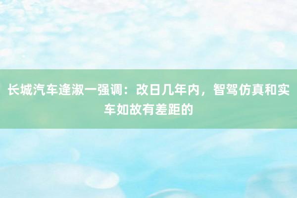 长城汽车逄淑一强调：改日几年内，智驾仿真和实车如故有差距的