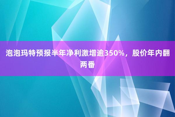 泡泡玛特预报半年净利激增逾350%，股价年内翻两番