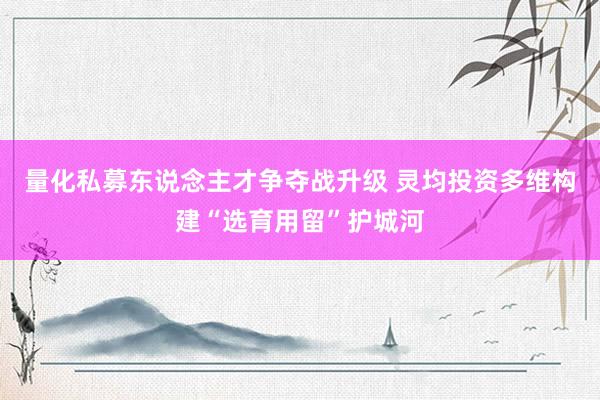 量化私募东说念主才争夺战升级 灵均投资多维构建“选育用留”护城河