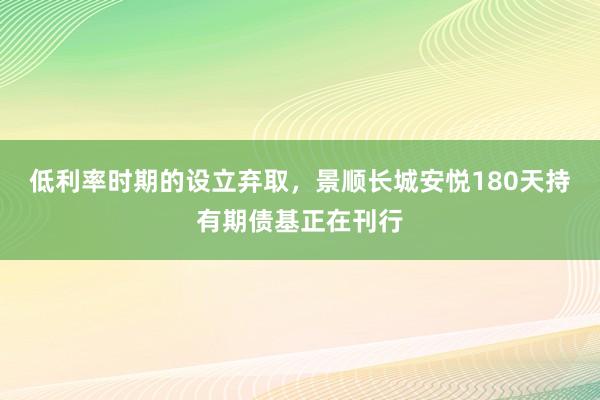 低利率时期的设立弃取，景顺长城安悦180天持有期债基正在刊行