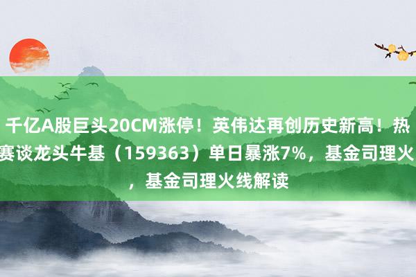 千亿A股巨头20CM涨停！英伟达再创历史新高！热点ETF赛谈龙头牛基（159363）单日暴涨7%，基金司理火线解读