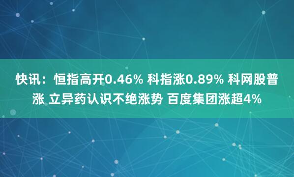 快讯：恒指高开0.46% 科指涨0.89% 科网股普涨 立异药认识不绝涨势 百度集团涨超4%