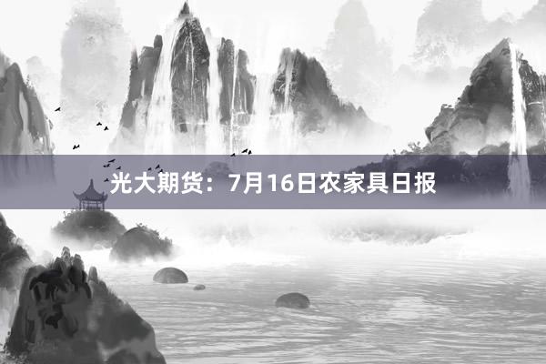 光大期货：7月16日农家具日报
