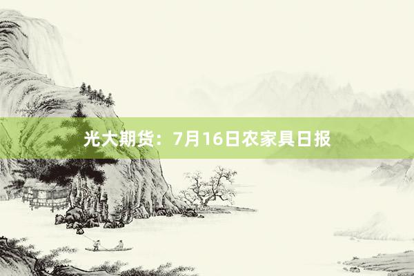 光大期货：7月16日农家具日报