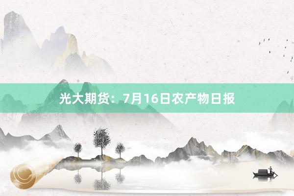 光大期货：7月16日农产物日报