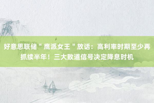 好意思联储＂鹰派女王＂放话：高利率时期至少再抓续半年！三大致道信号决定降息时机