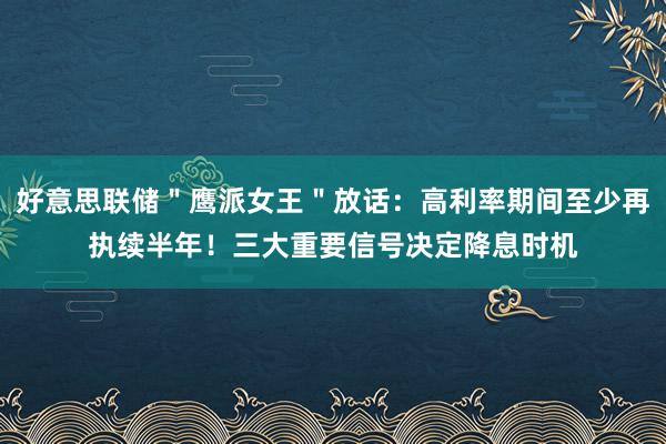 好意思联储＂鹰派女王＂放话：高利率期间至少再执续半年！三大重要信号决定降息时机