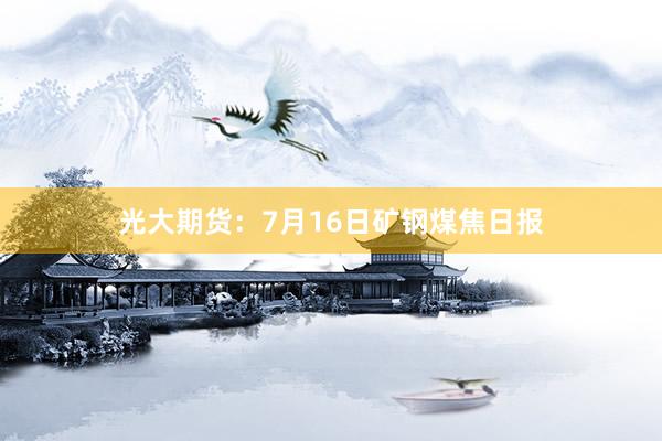 光大期货：7月16日矿钢煤焦日报