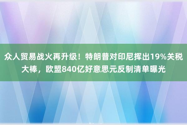 众人贸易战火再升级！特朗普对印尼挥出19%关税大棒，欧盟840亿好意思元反制清单曝光