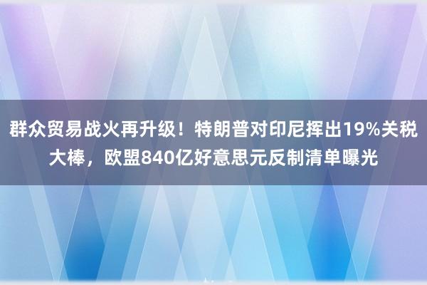 群众贸易战火再升级！特朗普对印尼挥出19%关税大棒，欧盟840亿好意思元反制清单曝光