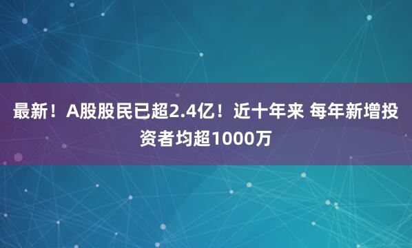 最新！A股股民已超2.4亿！近十年来 每年新增投资者均超1000万