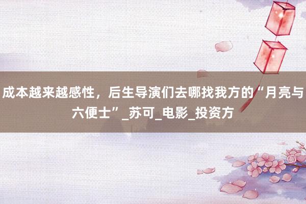 成本越来越感性，后生导演们去哪找我方的“月亮与六便士”_苏可_电影_投资方