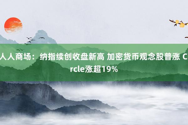 人人商场：纳指续创收盘新高 加密货币观念股普涨 Circle涨超19%