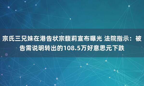 宗氏三兄妹在港告状宗馥莉宣布曝光 法院指示：被告需说明转出的108.5万好意思元下跌