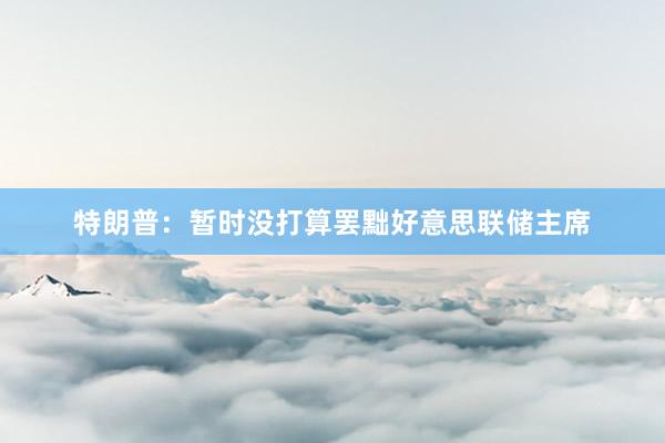 特朗普：暂时没打算罢黜好意思联储主席