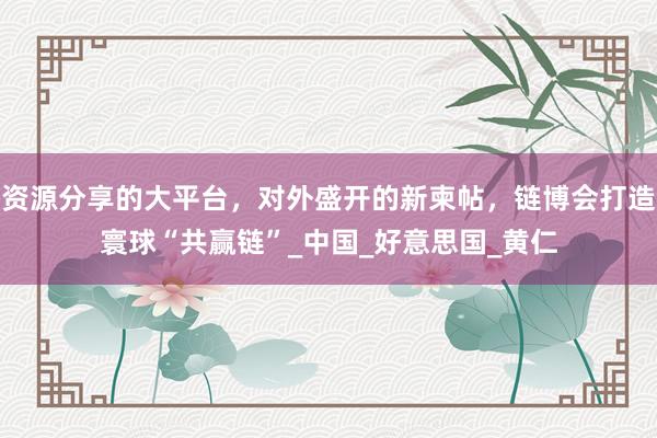 资源分享的大平台，对外盛开的新柬帖，链博会打造寰球“共赢链”_中国_好意思国_黄仁