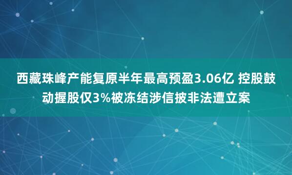 西藏珠峰产能复原半年最高预盈3.06亿 控股鼓动握股仅3%被冻结涉信披非法遭立案